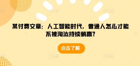 某付费文章：人工智能时代，普通人怎么才能不被淘汰持续躺赢?-创业项目网