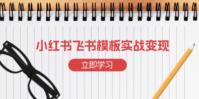 小红书飞书模板实战变现：小红书快速起号，搭建一个赚钱的飞书模板-创业项目网