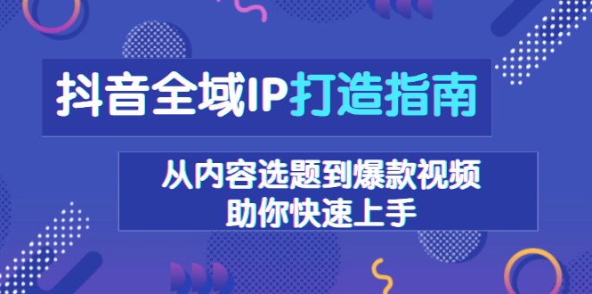 抖音全域IP打造指南，从内容选题到爆款视频，助你快速上手-创业项目网