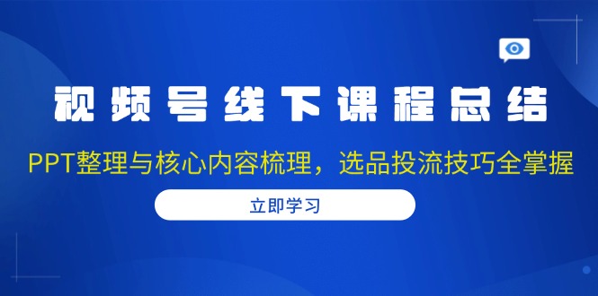 视频号线下课程总结：PPT整理与核心内容梳理，选品投流技巧全掌握-创业项目网