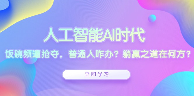 人工智能AI时代，饭碗频遭抢夺，普通人咋办？躺赢之道在何方？-创业项目网