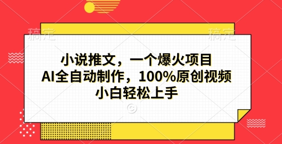 小说推文，一个爆火项目，AI全自动制作，100%原创视频，小白轻松上手-创业项目网