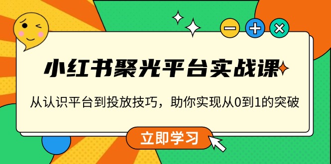 小红书聚光平台实战课，从认识平台到投放技巧，助你实现从0到1的突破-创业项目网