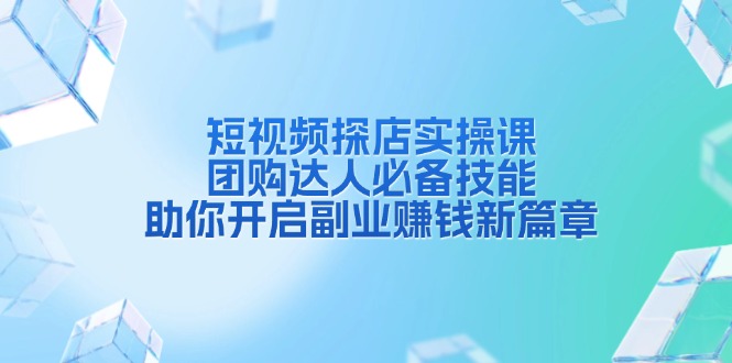 短视频探店实操课，团购达人必备技能，助你开启副业赚钱新篇章-创业项目网