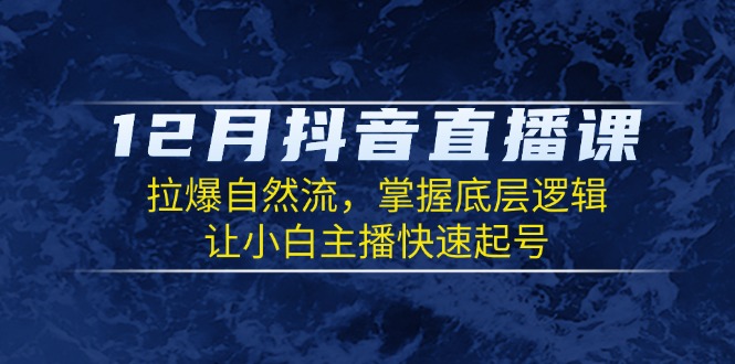 12月抖音直播课：拉爆自然流，掌握底层逻辑，让小白主播快速起号-创业项目网