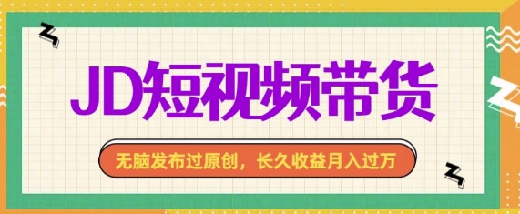 最新JD短视频带货， 无脑发布过原创，长久收益月入过万，有手就行！-创业项目网