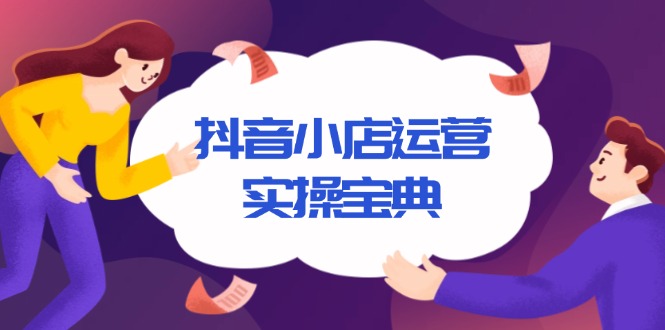 抖音小店运营实操宝典，从入驻到推广，详解店铺搭建及千川广告投放技巧-创业项目网