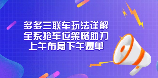 多多三联车玩法详解，全系抢车位策略助力，上午布局下午爆单-创业项目网