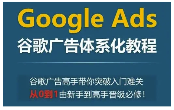 Google Ads谷歌广告体系化教程，谷歌广告高手带你突破入门难关，从0到1由新手到高手晋级必修-创业项目网