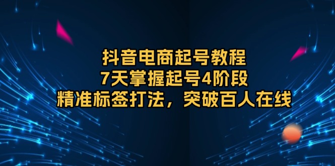 抖音电商起号教程，7天掌握起号4阶段，精准标签打法，突破百人在线-创业项目网