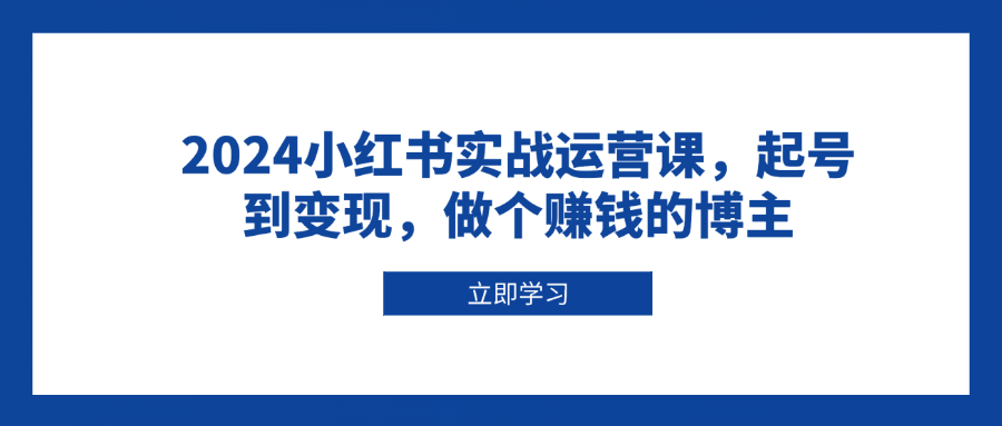 2024小红书实战运营课，起号到变现，做个赚钱的博主-创业项目网