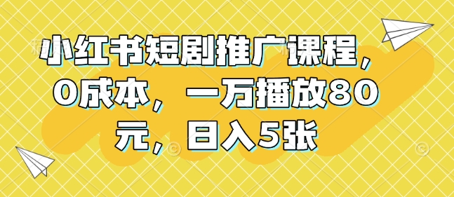 小红书短剧推广课程，0成本，一万播放80元，日入500+-创业项目网