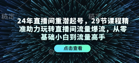 24年直播间重潜起号，29节课程精准助力玩转直播间流量爆流，从零基础小白到流量高手-创业项目网