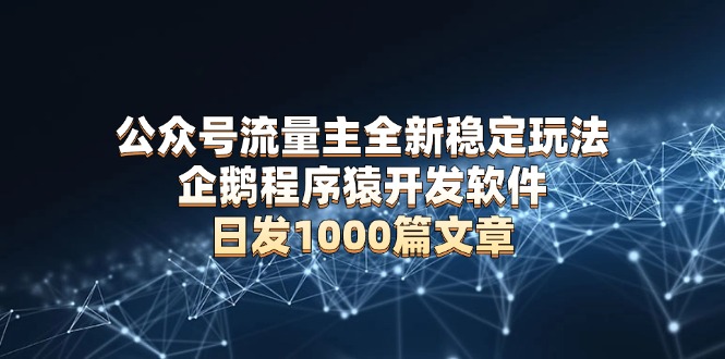 公众号流量主全新稳定玩法 企鹅程序猿开发软件 日发1000篇文章 无需AI改写-创业项目网