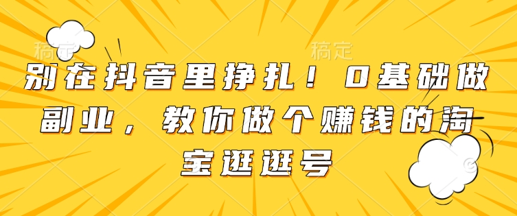 别在抖音里挣扎！0基础做副业，教你做个赚钱的淘宝逛逛号-创业项目网