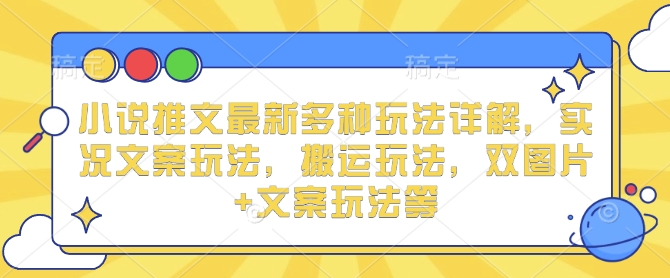 小说推文最新多种玩法详解，实况文案玩法，搬运玩法，双图片+文案玩法等-创业项目网