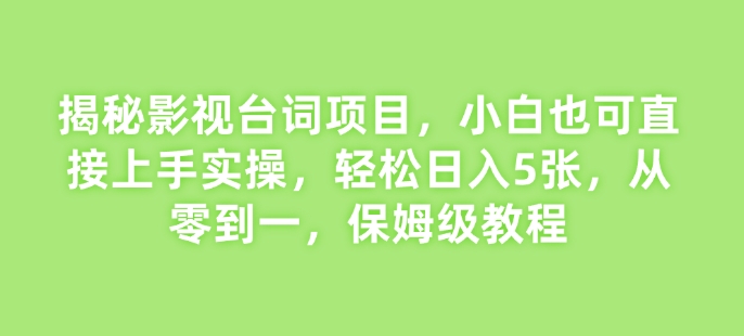 揭秘影视台词项目，小白也可直接上手实操，轻松日入5张，从零到一，保姆级教程-创业项目网