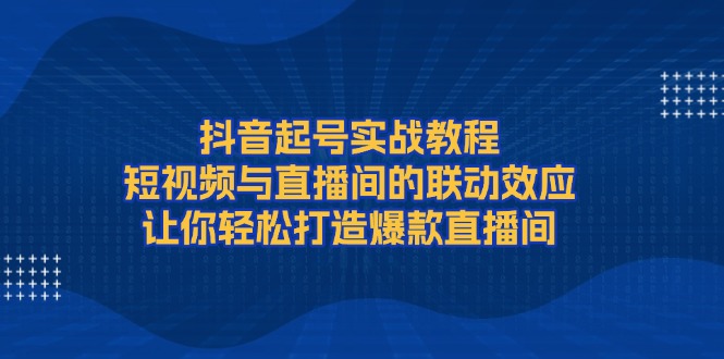 抖音起号实战教程，短视频与直播间的联动效应，让你轻松打造爆款直播间-创业项目网