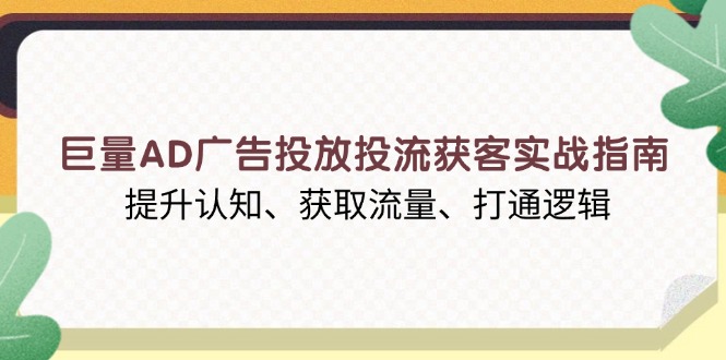 巨量AD广告投放投流获客实战指南，提升认知、获取流量、打通逻辑-创业项目网