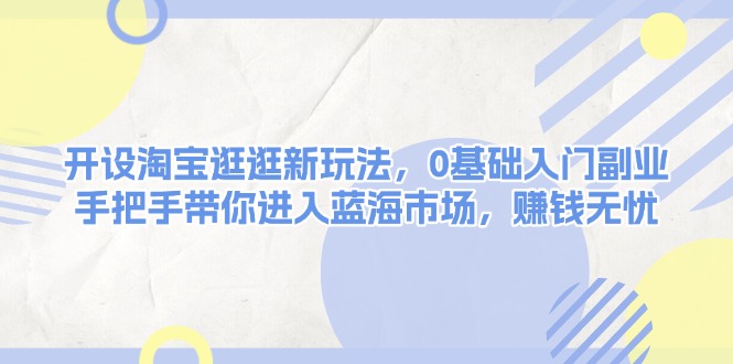 开设淘宝逛逛新玩法，0基础入门副业，手把手带你进入蓝海市场，赚钱无忧-创业项目网