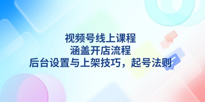 视频号线上课程详解，涵盖开店流程，后台设置与上架技巧，起号法则-创业项目网