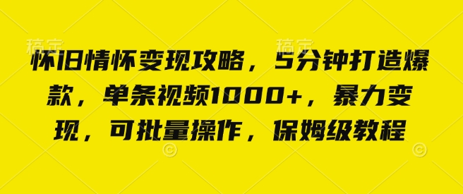 怀旧情怀变现攻略，5分钟打造爆款，单条视频1000+，暴力变现，可批量操作，保姆级教程-创业项目网