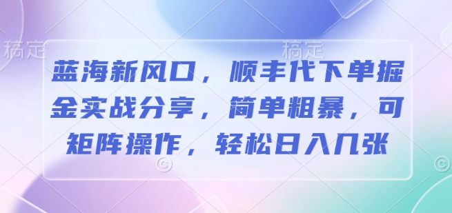 蓝海新风口，顺丰代下单掘金实战分享，简单粗暴，可矩阵操作，轻松日入几张-创业项目网