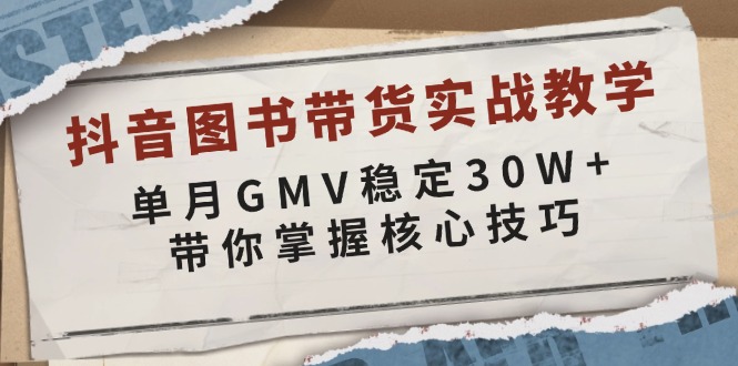 抖音图书带货实战教学，单月GMV稳定30W+，带你掌握核心技巧-创业项目网