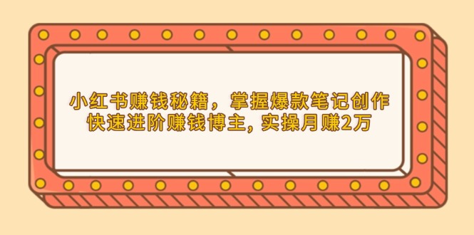 小红书赚钱秘籍，掌握爆款笔记创作，快速进阶赚钱博主, 实操月赚2万-创业项目网