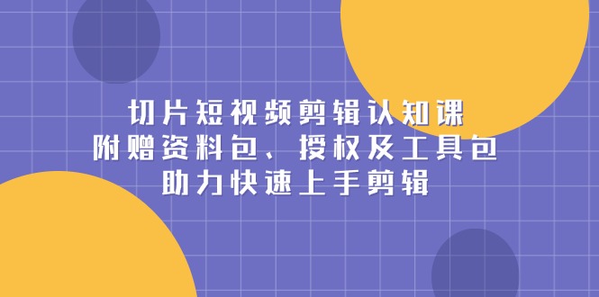 切片短视频剪辑认知课，附赠资料包、授权及工具包，助力快速上手剪辑-创业项目网