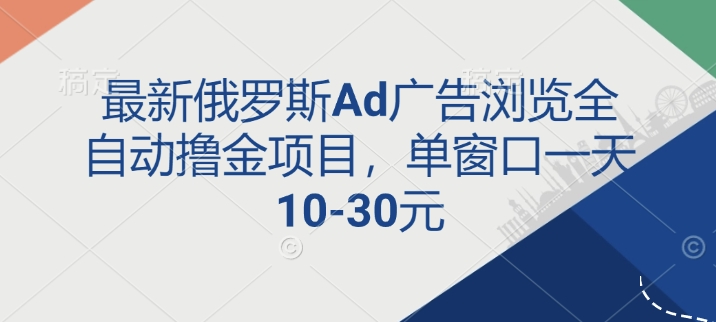 最新俄罗斯Ad广告浏览全自动撸金项目，单窗口一天10-30元-创业项目网