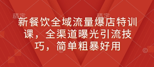 新餐饮全域流量爆店特训课，全渠道曝光引流技巧，简单粗暴好用-创业项目网