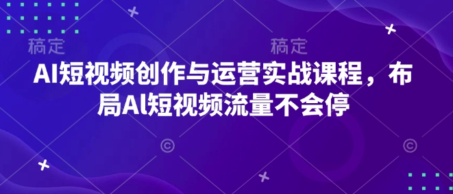 AI短视频创作与运营实战课程，布局Al短视频流量不会停-创业项目网