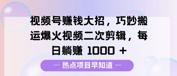 视频号挣钱大招，巧妙搬运爆火视频二次剪辑，每日躺挣1000+-创业项目网