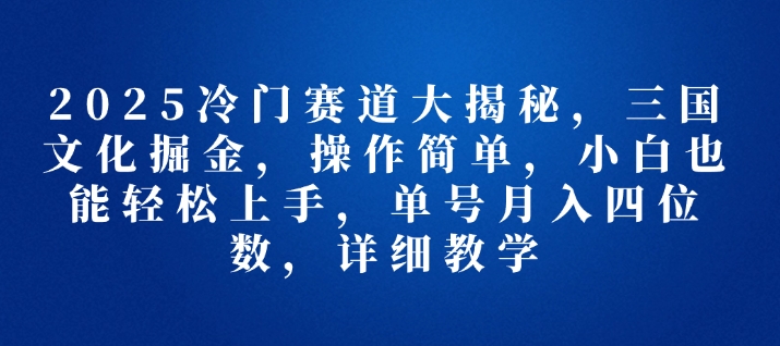 2025冷门赛道大揭秘，三国文化掘金，操作简单，小白也能轻松上手，单号月入四位数，详细教学-创业项目网