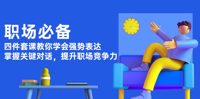 职场必备，四件套课教你学会强势表达，掌握关键对话，提升职场竞争力-创业项目网