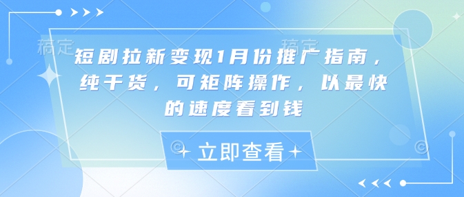 短剧拉新变现1月份推广指南，纯干货，可矩阵操作，以最快的速度看到钱-创业项目网