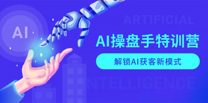 AI操盘手特训营，解锁AI获客新模式，全面掌握AI商业应用与提示词技巧-创业项目网