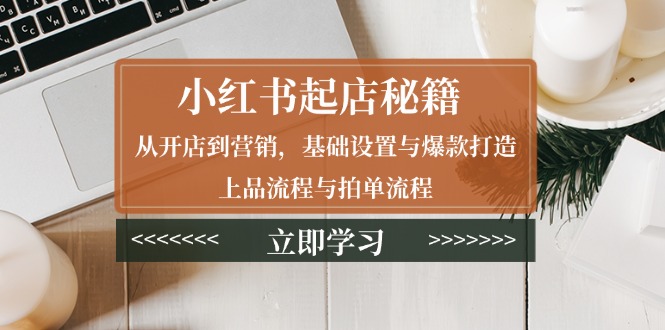 小红书起店秘籍：从开店到营销，基础设置与爆款打造、上品流程与拍单流程-创业项目网