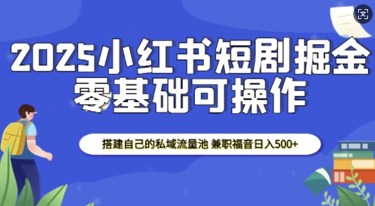 2025小红书短剧掘金，搭建自己的私域流量池，兼职福音日入500+-创业项目网