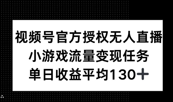 视频号官方授权无人直播，小游戏流量任务，单日收益平均130+-创业项目网