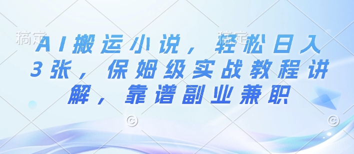 AI搬运小说，轻松日入3张，保姆级实战教程讲解，靠谱副业兼职-创业项目网