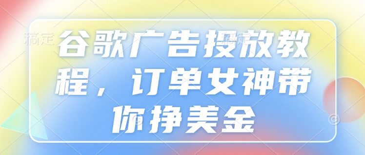 谷歌广告投放教程，订单女神带你挣美金-创业项目网