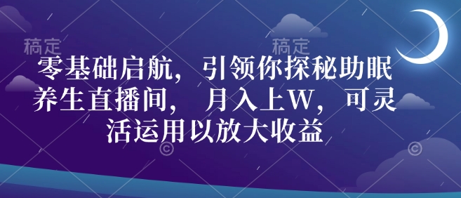 零基础启航，引领你探秘助眠养生直播间， 月入上W，可灵活运用以放大收益-创业项目网