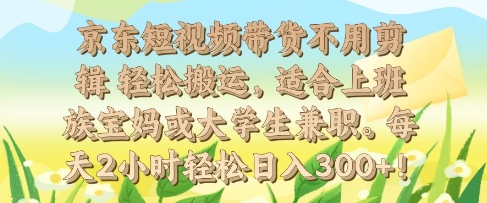 京东短视频带货不用剪辑 轻松搬运，适合上班族宝妈或大学生兼职，每天2小时轻松日入300+-创业项目网