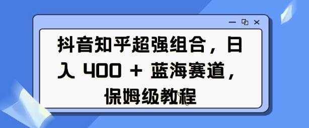 抖音知乎超强组合，日入400+， 蓝海赛道，保姆级教程-创业项目网