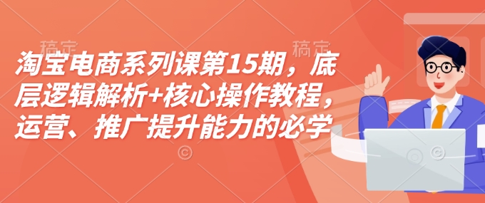 淘宝电商系列课第15期，底层逻辑解析+核心操作教程，运营、推广提升能力的必学课程+配套资料-创业项目网