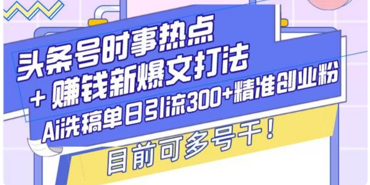 头条号时事热点+挣钱新爆文打法，Ai洗稿单日引流300+精准创业粉-创业项目网