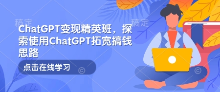 ChatGPT变现精英班，探索使用ChatGPT拓宽搞钱思路-创业项目网