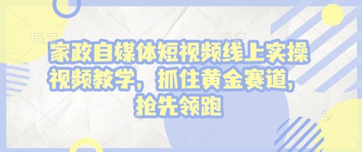 家政自媒体短视频线上实操视频教学，抓住黄金赛道，抢先领跑!-创业项目网